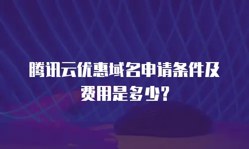 腾讯云优惠域名申请条件及费用是多少？
