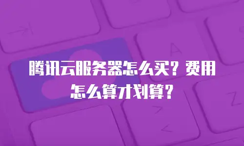 腾讯云服务器怎么买？费用怎么算才划算？