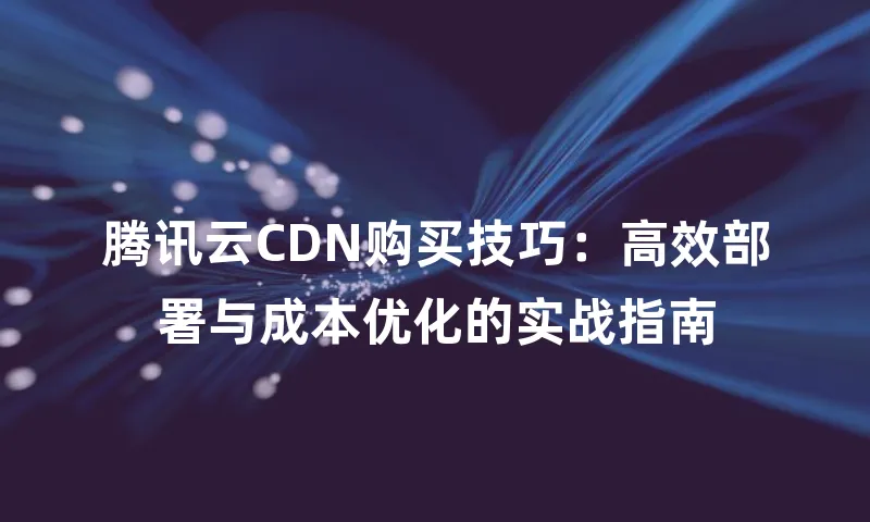 腾讯云CDN购买技巧：高效部署与成本优化的实战指南