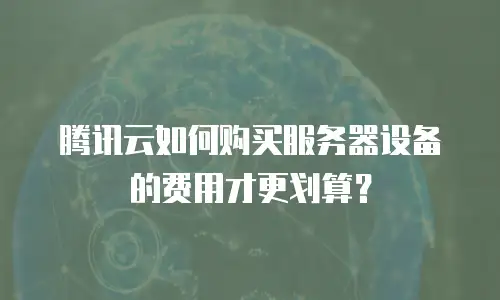 腾讯云如何购买服务器设备的费用才更划算？