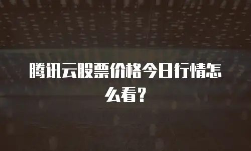 腾讯云股票价格今日行情怎么看？