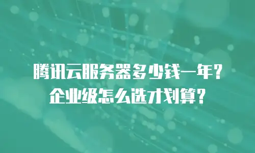 腾讯云服务器多少钱一年？企业级怎么选才划算？