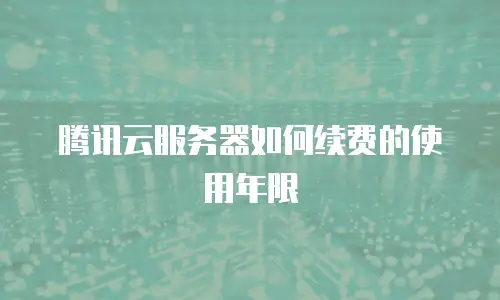 腾讯云服务器如何续费的使用年限