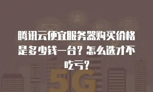 腾讯云便宜服务器购买价格是多少钱一台？怎么选才不吃亏？
