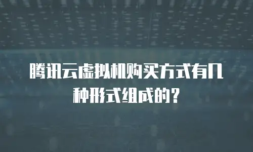 腾讯云虚拟机购买方式有几种形式组成的？