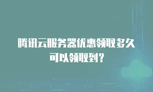 腾讯云服务器优惠领取多久可以领取到？