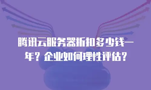 腾讯云服务器折扣多少钱一年？企业如何理性评估？
