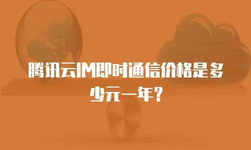 腾讯云IM即时通信价格是多少元一年？