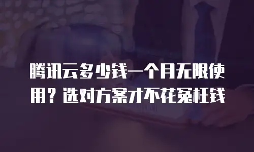 腾讯云多少钱一个月无限使用？选对方案才不花冤枉钱