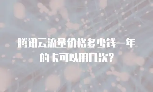 腾讯云流量价格多少钱一年的卡可以用几次？