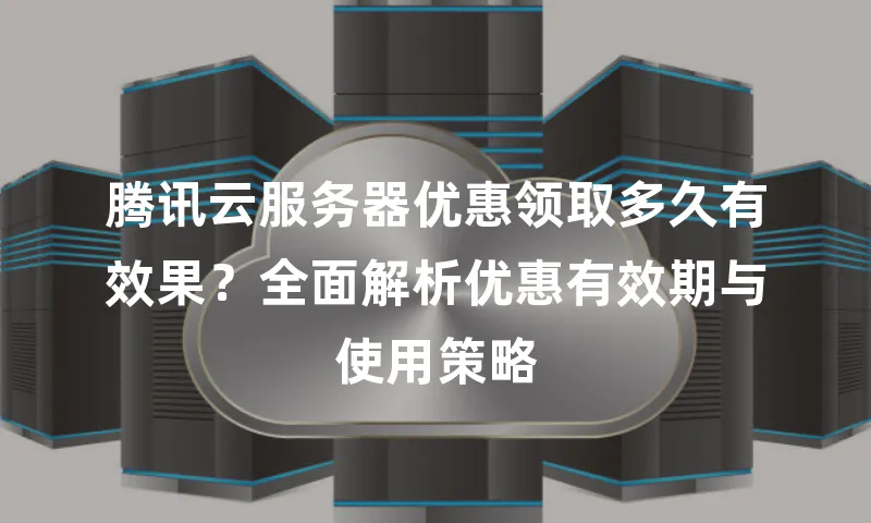 腾讯云服务器优惠领取多久有效果？全面解析优惠有效期与使用策略