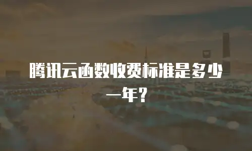 腾讯云函数收费标准是多少一年？