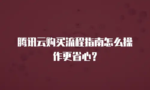 腾讯云购买流程指南怎么操作更省心？