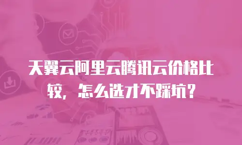 天翼云阿里云腾讯云价格比较，怎么选才不踩坑？