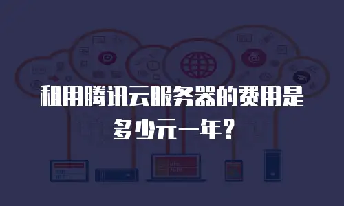 租用腾讯云服务器的费用是多少元一年？