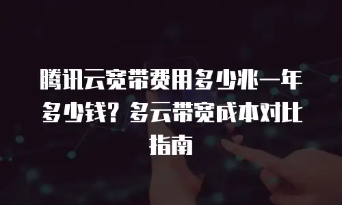 腾讯云宽带费用多少兆一年多少钱？多云带宽成本对比指南