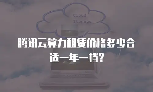腾讯云算力租赁价格多少合适一年一档？