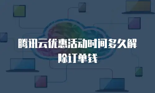腾讯云优惠活动时间多久解除订单钱