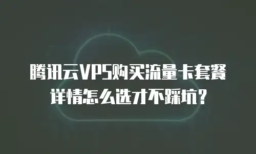 腾讯云VPS购买流量卡套餐详情怎么选才不踩坑？