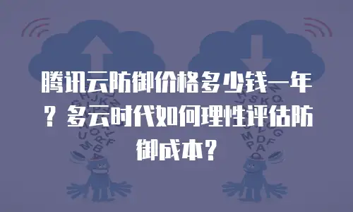 腾讯云防御价格多少钱一年？多云时代如何理性评估防御成本？
