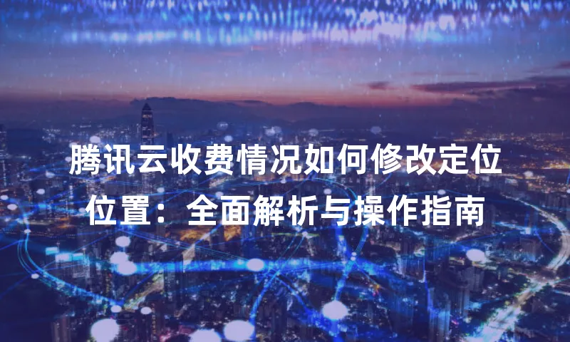 腾讯云收费情况如何修改定位位置：全面解析与操作指南