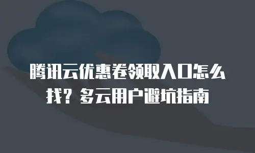 腾讯云优惠卷领取入口怎么找？多云用户避坑指南