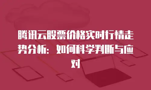 腾讯云股票价格实时行情走势分析：如何科学判断与应对