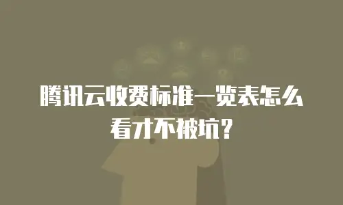 腾讯云收费标准一览表怎么看才不被坑？