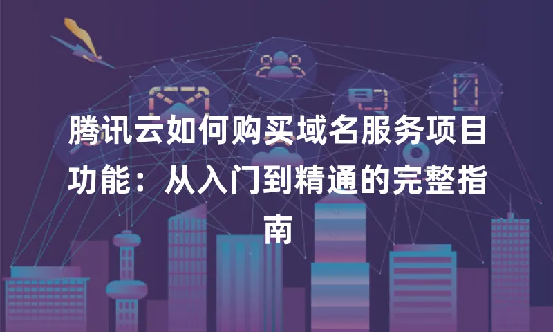 腾讯云如何购买域名服务项目功能：从入门到精通的完整指南