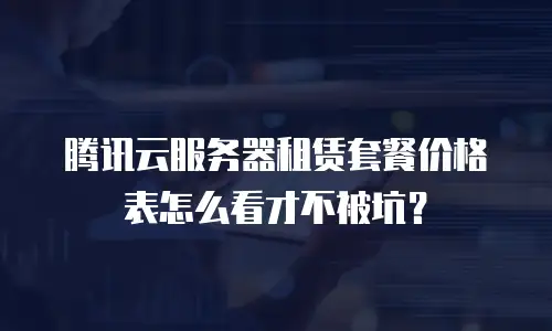 腾讯云服务器租赁套餐价格表怎么看才不被坑？