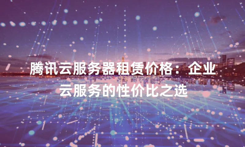 腾讯云服务器租赁价格：企业云服务的性价比之选