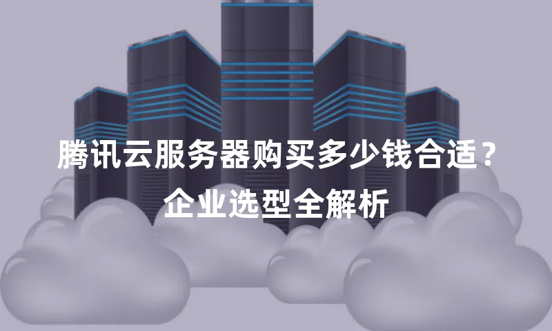 腾讯云服务器购买多少钱合适？企业选型全解析