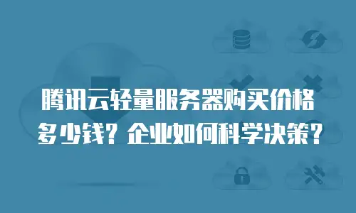 腾讯云轻量服务器购买价格多少钱？企业如何科学决策？