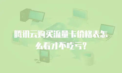 腾讯云购买流量卡价格表怎么看才不吃亏？