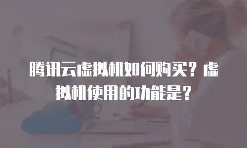 腾讯云虚拟机如何购买？虚拟机使用的功能是？