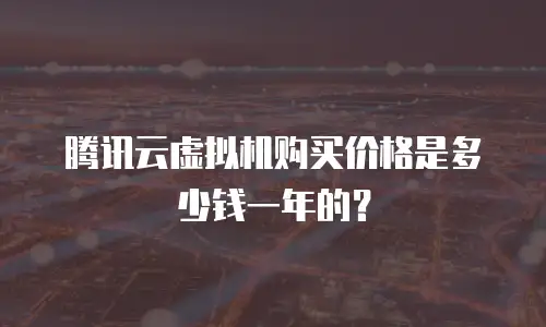 腾讯云虚拟机购买价格是多少钱一年的？