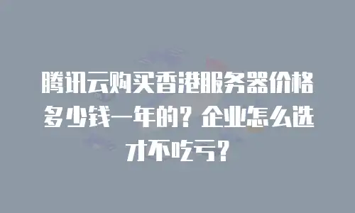 腾讯云购买香港服务器价格多少钱一年的？企业怎么选才不吃亏？