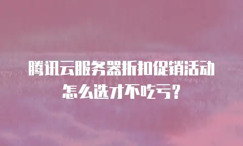 腾讯云服务器折扣促销活动怎么选才不吃亏？
