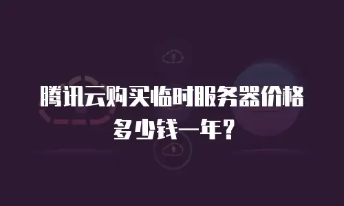 腾讯云购买临时服务器价格多少钱一年？