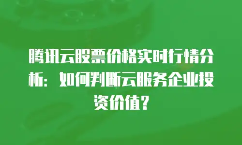 腾讯云股票价格实时行情分析：如何判断云服务企业投资价值？