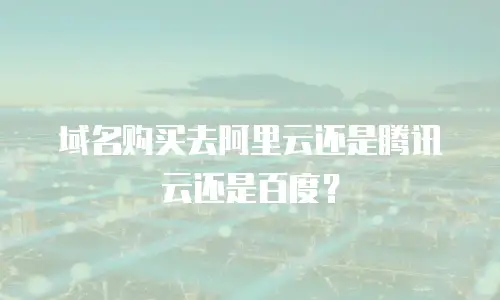 域名购买去阿里云还是腾讯云还是百度？