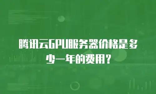 腾讯云GPU服务器价格是多少一年的费用？