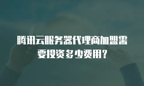 腾讯云服务器代理商加盟需要投资多少费用？