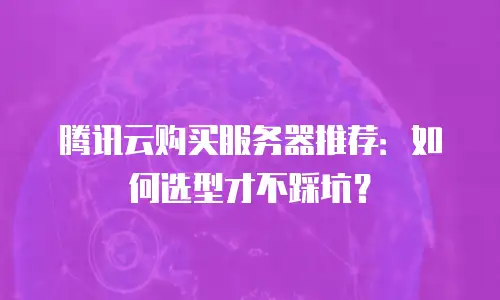 腾讯云购买服务器推荐：如何选型才不踩坑？