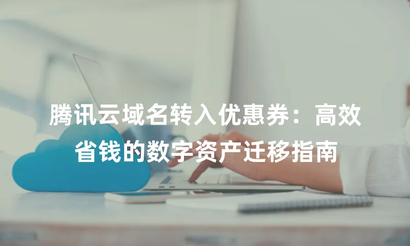 腾讯云域名转入优惠券：高效省钱的数字资产迁移指南