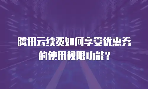 腾讯云续费如何享受优惠券的使用权限功能？