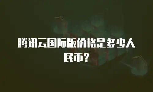 腾讯云国际版价格是多少人民币？
