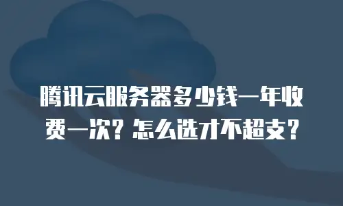 腾讯云服务器多少钱一年收费一次？怎么选才不超支？