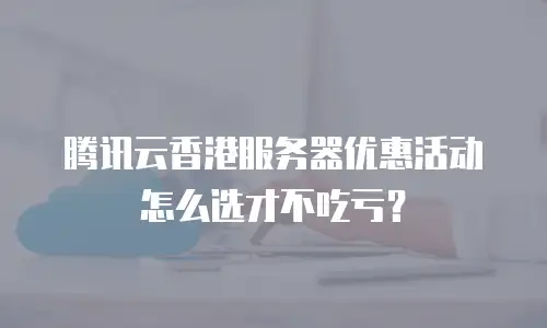 腾讯云香港服务器优惠活动怎么选才不吃亏？