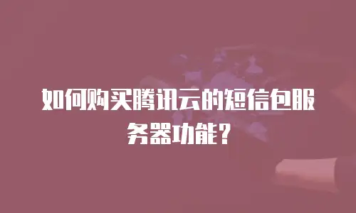 如何购买腾讯云的短信包服务器功能？